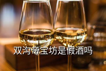 雙溝帝寶坊是假酒嗎