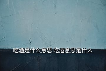 吃酒是什么意思 吃酒意思是什么