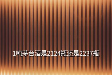 1噸茅臺(tái)酒是2124瓶還是2237瓶