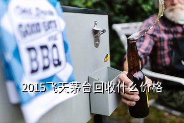 2015飛天茅臺回收什么價格