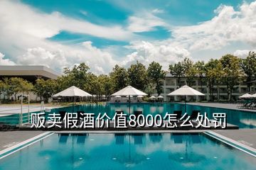 販賣(mài)假酒價(jià)值8000怎么處罰