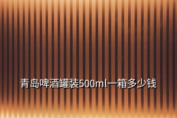 青島啤酒罐裝500ml一箱多少錢