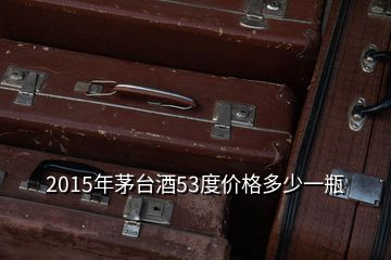 2015年茅臺(tái)酒53度價(jià)格多少一瓶