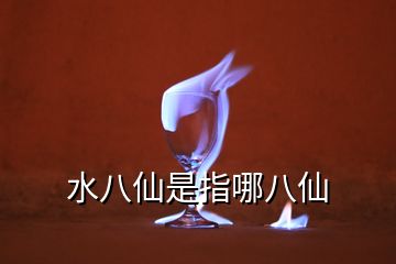 水八仙是指哪八仙