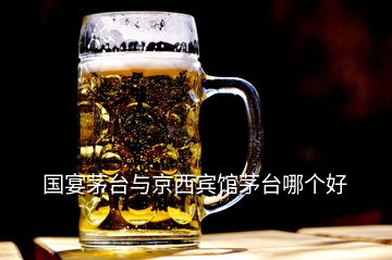 國宴茅臺(tái)與京西賓館茅臺(tái)哪個(gè)好