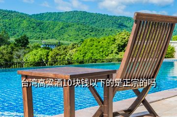 臺(tái)灣高粱酒10塊錢(qián)以下的是正宗的嗎