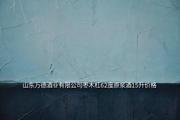 山東萬德酒業(yè)有限公司棗木杠62度原漿酒15升價(jià)格