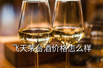 飛天茅臺酒價格怎么樣