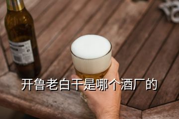 開(kāi)魯老白干是哪個(gè)酒廠(chǎng)的