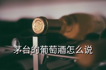 茅臺(tái)的葡萄酒怎么說