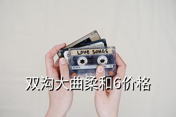 雙溝大曲柔和6價(jià)格