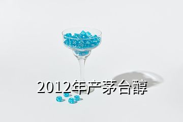 2012年產(chǎn)茅臺醇