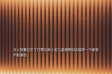 馬上就要過(guò)年了打算在網(wǎng)上買(mǎi)幾瓶酒寄回去犒勞一下老爸不知誰(shuí)在