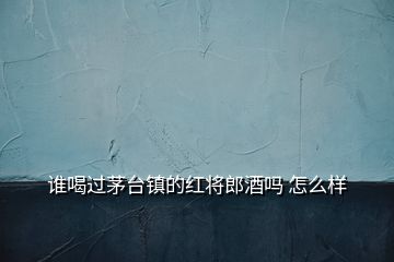 誰喝過茅臺鎮(zhèn)的紅將郎酒嗎 怎么樣