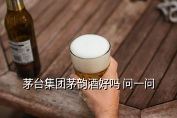 茅臺集團茅韻酒好嗎 問一問