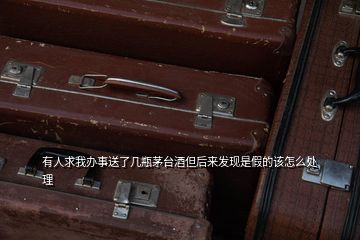 有人求我辦事送了幾瓶茅臺(tái)酒但后來(lái)發(fā)現(xiàn)是假的該怎么處理