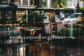 茅易購微信公眾號買到的1499飛天茅臺和線下一個品質(zhì)