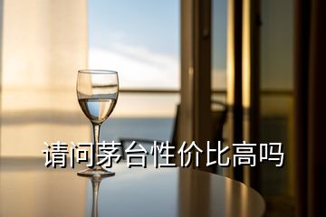請(qǐng)問茅臺(tái)性價(jià)比高嗎