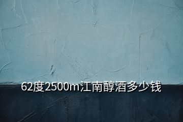 62度2500m江南醇酒多少錢