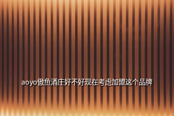 aoyo傲魚(yú)酒莊好不好現(xiàn)在考慮加盟這個(gè)品牌