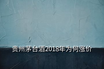 貴州茅臺酒2018年為何漲價