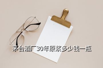 茅臺酒廠30年原漿多少錢一瓶