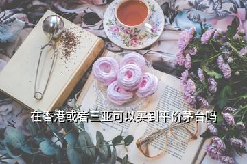 在香港或者三亞可以買(mǎi)到平價(jià)茅臺(tái)嗎