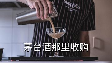 茅臺(tái)酒那里收購(gòu)