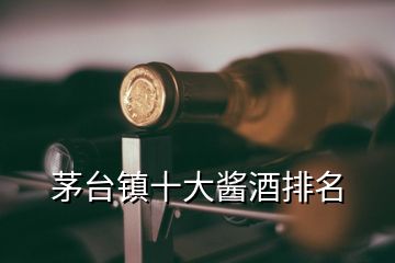 茅臺(tái)鎮(zhèn)十大醬酒排名