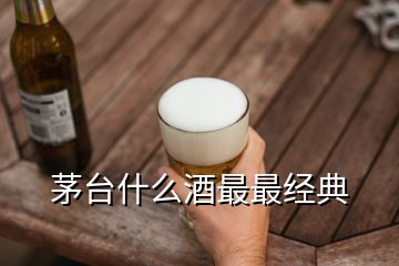 茅臺(tái)什么酒最最經(jīng)典