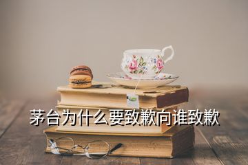 茅臺(tái)為什么要致歉向誰(shuí)致歉