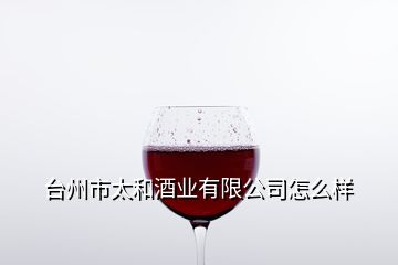 臺(tái)州市太和酒業(yè)有限公司怎么樣