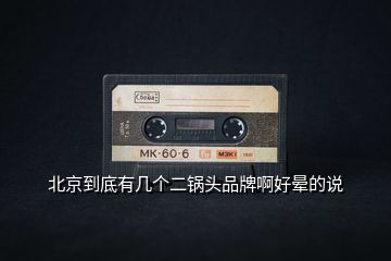 北京到底有幾個(gè)二鍋頭品牌啊好暈的說(shuō)