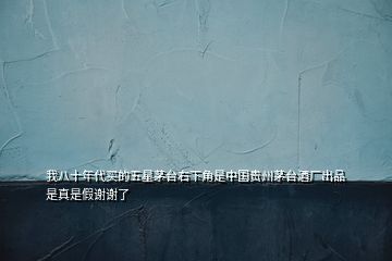 我八十年代買的五星茅臺右下角是中國貴州茅臺酒廠出品是真是假謝謝了