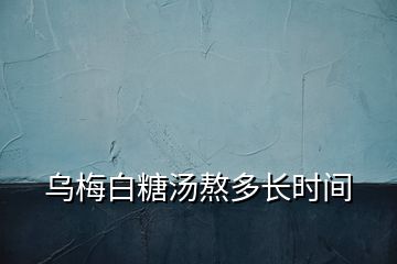 烏梅白糖湯熬多長(zhǎng)時(shí)間