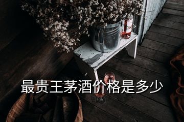 最貴王茅酒價格是多少