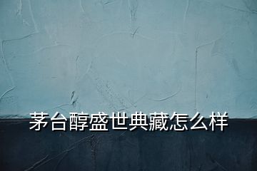 茅臺(tái)醇盛世典藏怎么樣