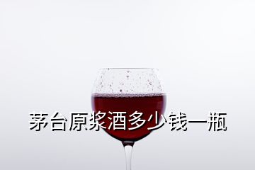 茅臺(tái)原漿酒多少錢一瓶