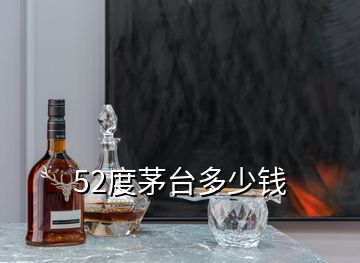 52度茅臺(tái)多少錢