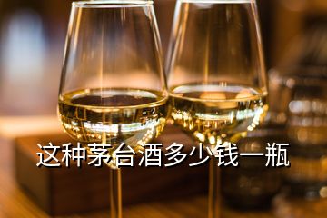 這種茅臺(tái)酒多少錢一瓶