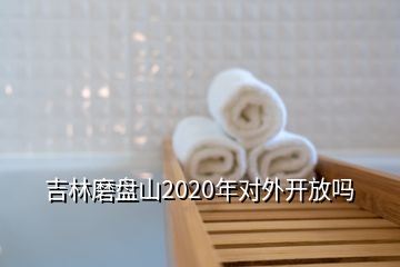 吉林磨盤山2020年對(duì)外開放嗎