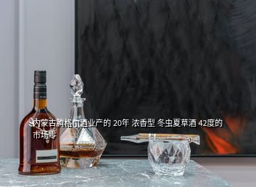 內(nèi)蒙古騰格爾酒業(yè)產(chǎn)的 20年 濃香型 冬蟲夏草酒 42度的 市場零