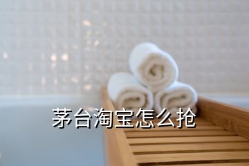 茅臺淘寶怎么搶