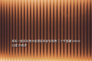 我有一瓶名叫貴州省湖南商會專用酒 三十年窖藏 500ml 53度 價格多