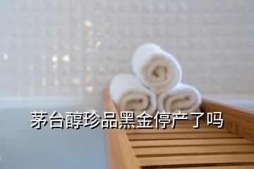 茅臺(tái)醇珍品黑金停產(chǎn)了嗎