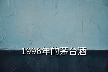 1996年的茅臺酒