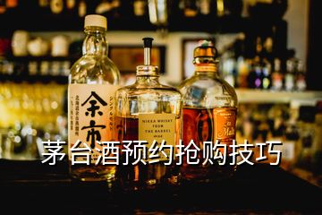 茅臺酒預約搶購技巧