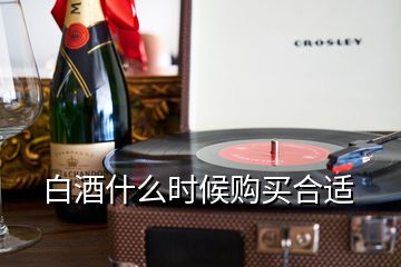 白酒什么時(shí)候購(gòu)買(mǎi)合適