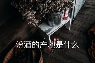 汾酒的產(chǎn)地是什么