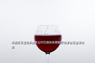 聽說(shuō)紅軍曾用茅臺(tái)酒當(dāng)作烈酒用來(lái)擦腳療傷茅臺(tái)有這等功效